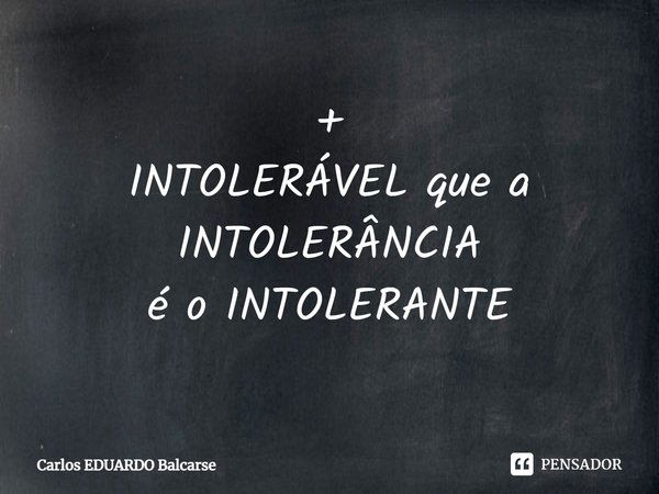 ⁠+
INTOLERÁVEL que a INTOLERÂNCIA
é o INTOLERANTE... Frase de Carlos EDUARDO Balcarse.