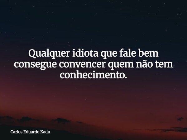 Qualquer idiota que fale bem consegue convencer quem não tem conhecimento.... Frase de Carlos Eduardo Kadu.