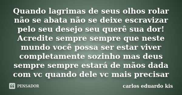 Quando lagrimas de seus olhos rolar não se abata não se deixe escravizar pelo seu desejo seu querê sua dor! Acredite sempre sempre que neste mundo você possa se... Frase de carlos eduardo kis.