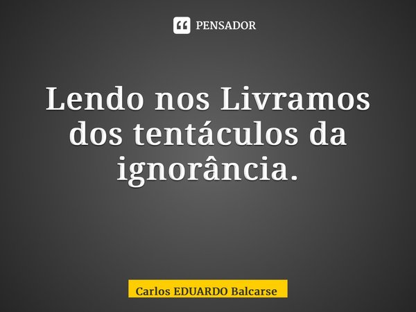 Lendo nos Livramos dos tentáculos da ignorância. ⁠... Frase de Carlos EDUARDO Balcarse.