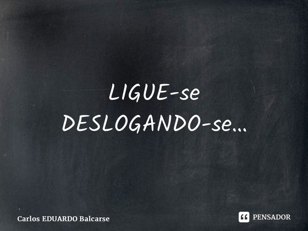 ⁠LIGUE-se DESLOGANDO-se…... Frase de Carlos EDUARDO Balcarse.