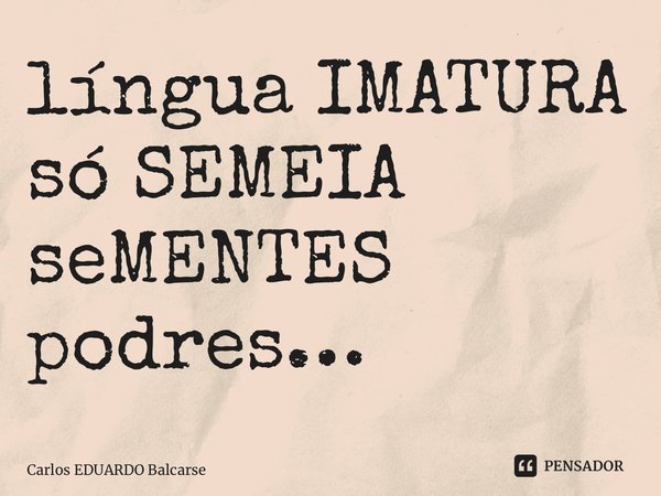 ⁠língua IMATURA só SEMEIA seMENTES podres…... Frase de Carlos EDUARDO Balcarse.