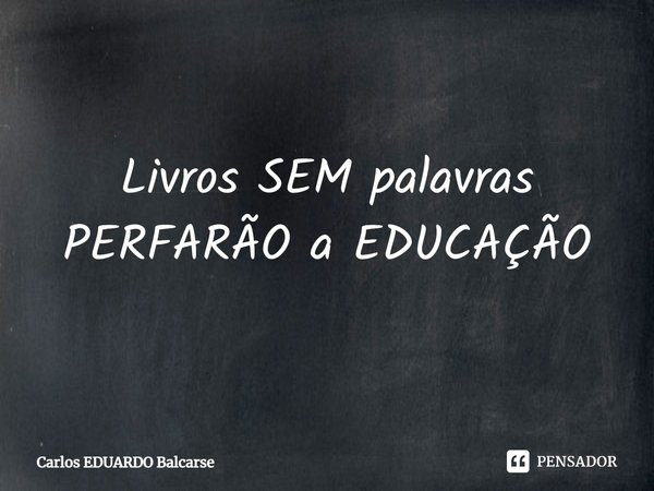 ⁠Livros SEM palavras PERFARÃO a EDUCAÇÃO... Frase de Carlos EDUARDO Balcarse.