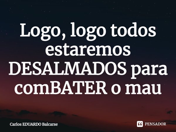 ⁠Logo, logo todos estaremos DESALMADOS para comBATER o mau... Frase de Carlos EDUARDO Balcarse.