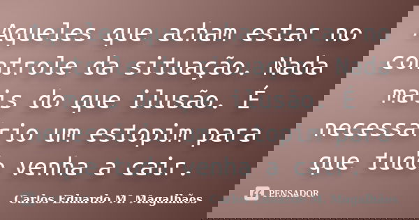 Aqueles que acham estar no controle da situação. Nada mais do que ilusão. É necessário um estopim para que tudo venha a cair.... Frase de Carlos Eduardo M. Magalhães.