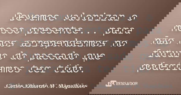 Devemos valorizar o nosso presente... para não nos arrependermos no futuro do passado que poderíamos ter tido.... Frase de Carlos Eduardo M. Magalhães.
