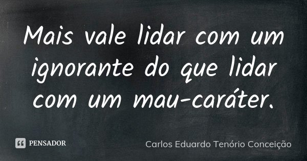 Mais vale lidar com um ignorante do que lidar com um mau-caráter.... Frase de Carlos Eduardo Tenório Conceição.
