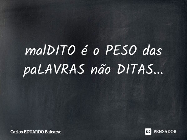 ⁠malDITO é o PESO das paLAVRAS não DITAS...... Frase de Carlos EDUARDO Balcarse.