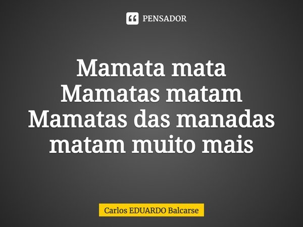 Mamata mata
⁠Mamatas matam
Mamatas das manadas matam muito mais... Frase de Carlos EDUARDO Balcarse.