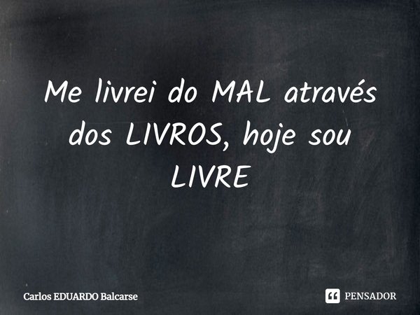 ⁠Me livrei do MAL através dos LIVROS, hoje sou LIVRE... Frase de Carlos EDUARDO Balcarse.
