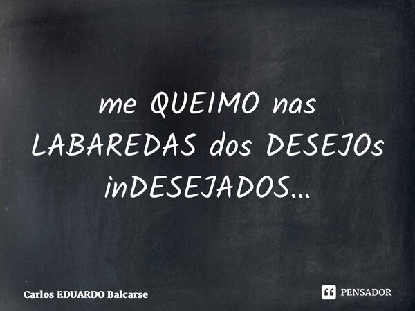 ⁠me QUEIMO nas LABAREDAS dos DESEJOs inDESEJADOS…... Frase de Carlos EDUARDO Balcarse.