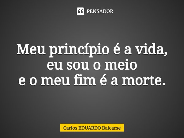 ⁠Meu princípio é a vida, eu sou o meio
e o meu fim é a morte.... Frase de Carlos EDUARDO Balcarse.