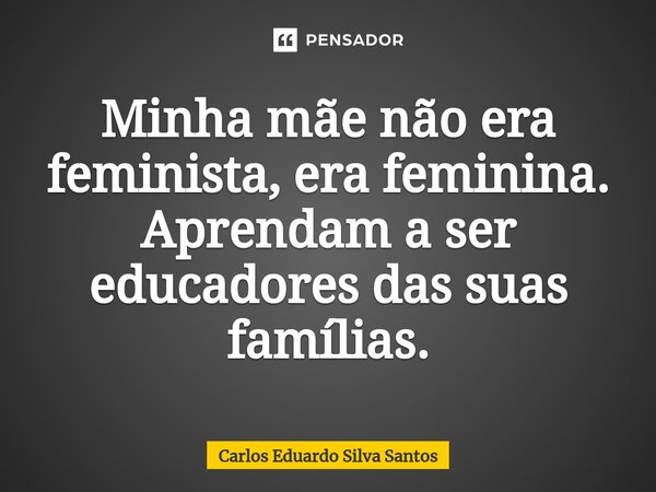 Minha mãe não era feminista, era feminina. Aprendam a ser educadores das suas famílias⁠.... Frase de Carlos Eduardo Silva Santos.