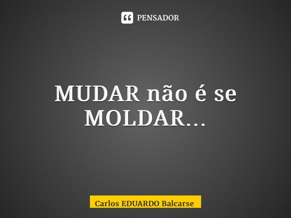 ⁠MUDAR não é se MOLDAR…... Frase de Carlos EDUARDO Balcarse.