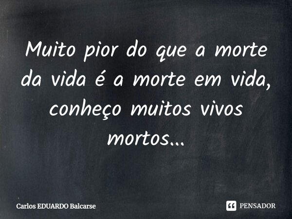 ⁠Muito pior do que a morte da vida é a morte em vida, conheço muitos vivos mortos...... Frase de Carlos EDUARDO Balcarse.