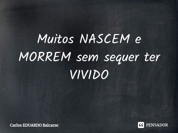 ⁠Muitos NASCEM e MORREM sem sequer ter VIVIDO... Frase de Carlos EDUARDO Balcarse.