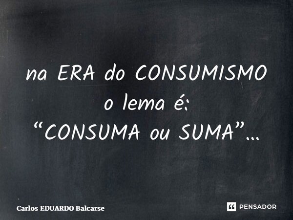 ⁠na ERA do CONSUMISMO o lema é: “CONSUMA ou SUMA”…... Frase de Carlos EDUARDO Balcarse.