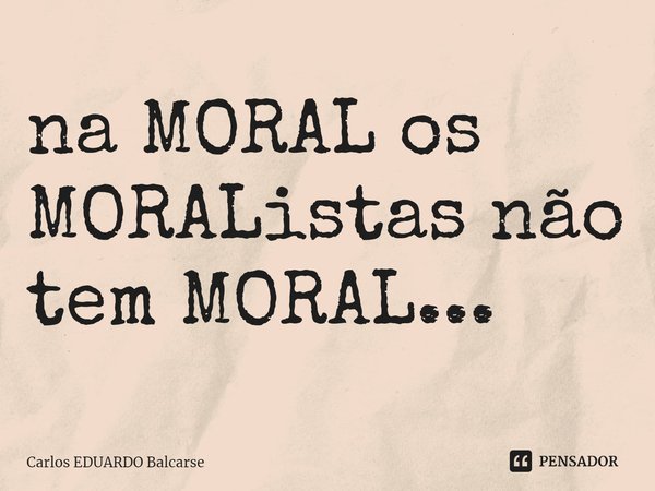 ⁠na MORAL os MORAListas não tem MORAL...... Frase de Carlos EDUARDO Balcarse.