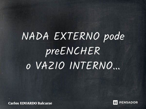 ⁠NADA EXTERNO pode preENCHER o VAZIO INTERNO…... Frase de Carlos EDUARDO Balcarse.