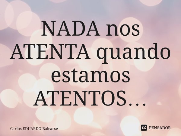 ⁠NADA nos ATENTA quando estamos ATENTOS…... Frase de Carlos EDUARDO Balcarse.