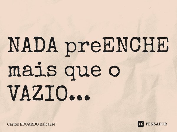 ⁠NADA preENCHE mais que o VAZIO...... Frase de Carlos EDUARDO Balcarse.