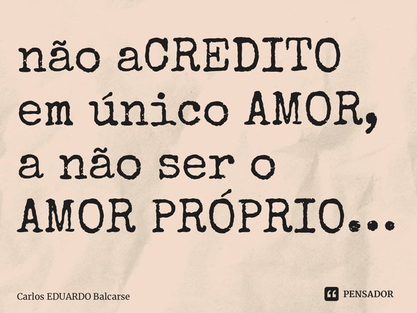 ⁠não aCREDITO em único AMOR, a não ser o AMOR PRÓPRIO…... Frase de Carlos EDUARDO Balcarse.