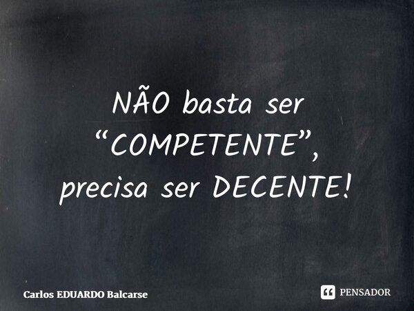 ⁠NÃO basta ser “COMPETENTE”, precisa ser DECENTE!... Frase de Carlos EDUARDO Balcarse.