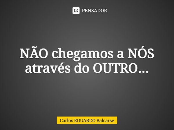 ⁠NÃO chegamos a NÓS através do OUTRO...... Frase de Carlos EDUARDO Balcarse.