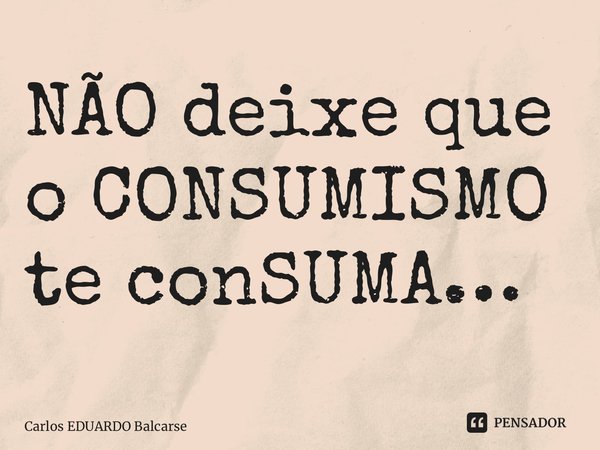 ⁠NÃO deixe que o CONSUMISMO te conSUMA…... Frase de Carlos EDUARDO Balcarse.