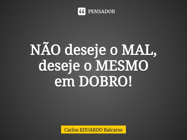 ⁠NÃO deseje o MAL, deseje o MESMO
em DOBRO!... Frase de Carlos EDUARDO Balcarse.