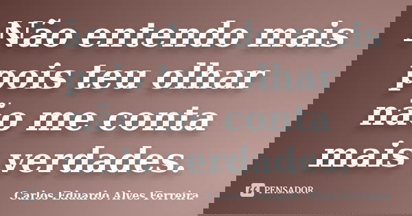 Não entendo mais pois teu olhar não me conta mais verdades.... Frase de Carlos Eduardo Alves Ferreira.