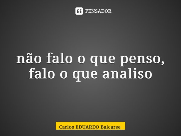 ⁠não falo o que penso, falo o que analiso... Frase de Carlos EDUARDO Balcarse.