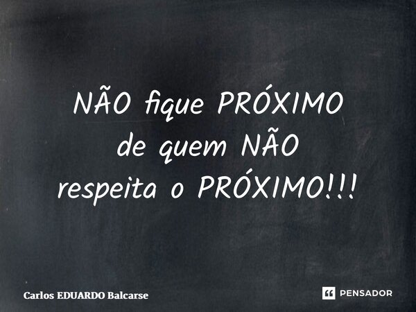 ⁠NÃO fique PRÓXIMO de quem NÃO respeita o PRÓXIMO!!!... Frase de Carlos EDUARDO Balcarse.