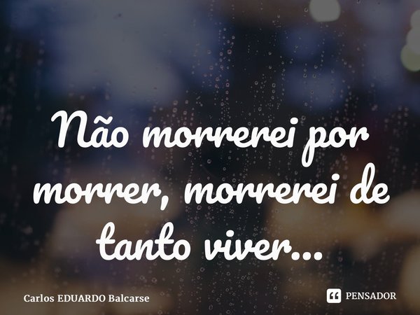 ⁠Não morrerei por morrer, morrerei de tanto viver…... Frase de Carlos EDUARDO Balcarse.