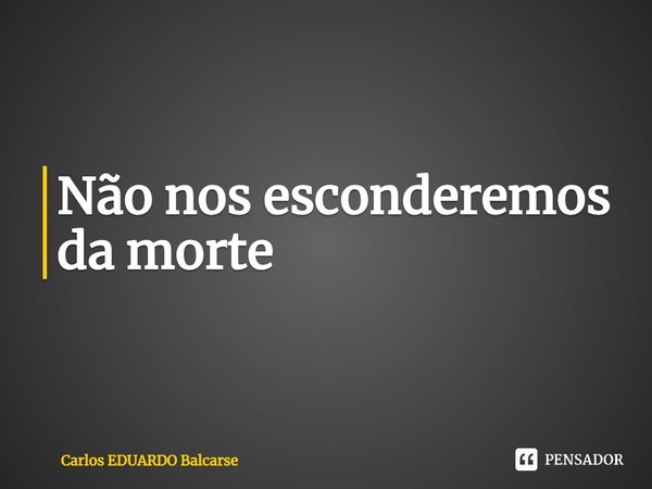 ⁠Não nos esconderemos da morte... Frase de Carlos EDUARDO Balcarse.