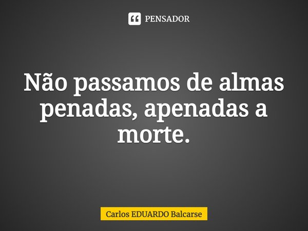 Não passamos de almas penadas, apenadas a morte.... Frase de Carlos EDUARDO Balcarse.