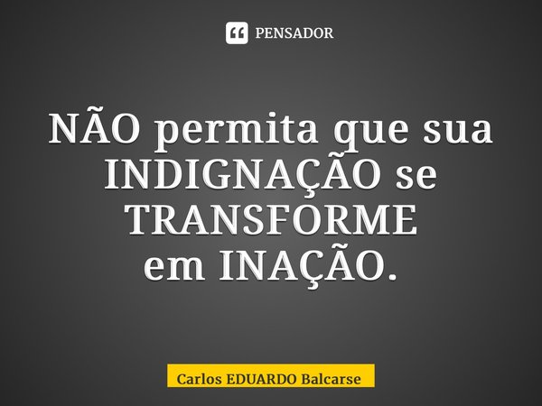 ⁠NÃO permita que sua INDIGNAÇÃO se TRANSFORME em INAÇÃO.... Frase de Carlos EDUARDO Balcarse.