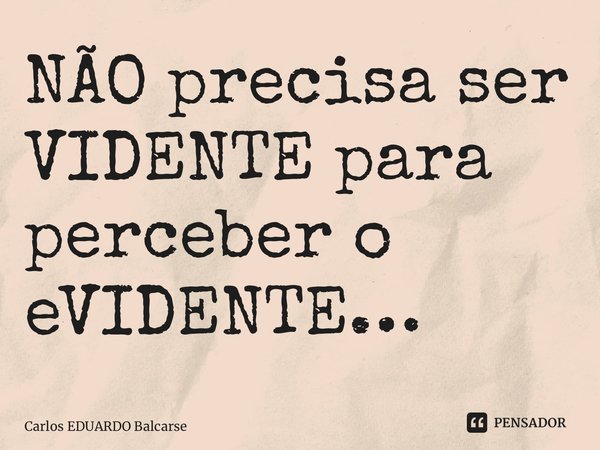 ⁠NÃO precisa ser VIDENTE para perceber o eVIDENTE…... Frase de Carlos EDUARDO Balcarse.