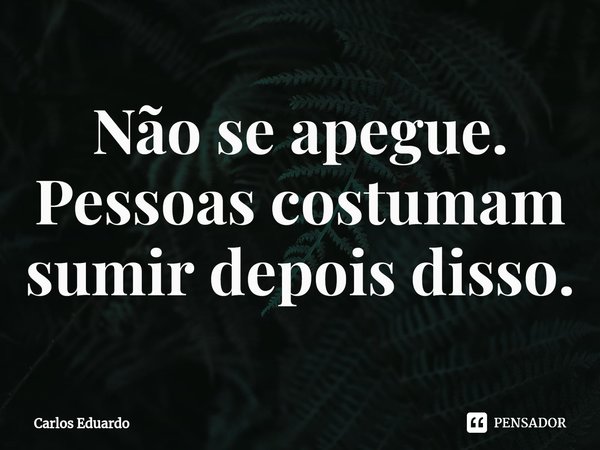 ⁠Não se apegue. Pessoas costumam sumir depois disso.... Frase de Carlos Eduardo.