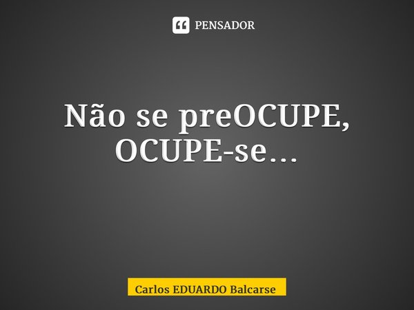 Não se preOCUPE, OCUPE-se… ⁠... Frase de Carlos EDUARDO Balcarse.