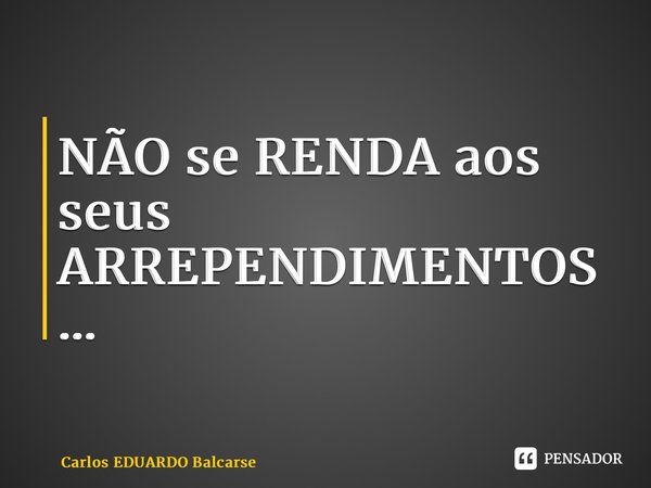 ⁠NÃO se RENDA aos seus ARREPENDIMENTOS…... Frase de Carlos EDUARDO Balcarse.