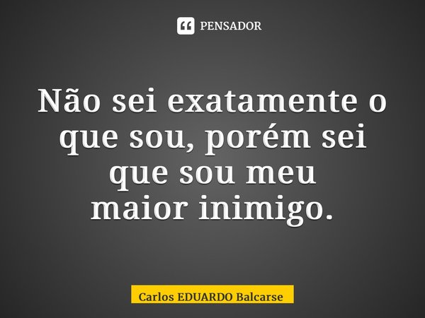 ⁠Não sei exatamente o que sou, porém sei que sou meu maior inimigo.... Frase de Carlos EDUARDO Balcarse.