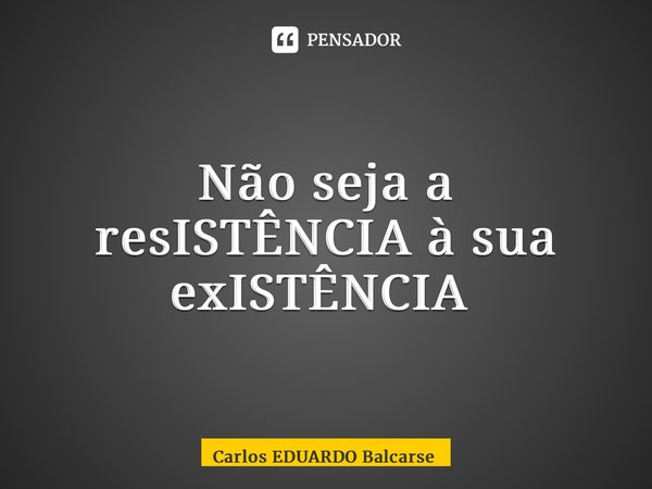 Não seja a resISTÊNCIA à sua exISTÊNCIA ⁠... Frase de Carlos EDUARDO Balcarse.