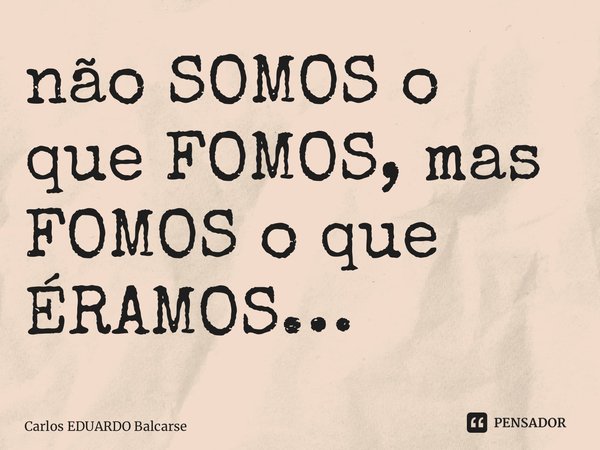 ⁠não SOMOS o que FOMOS, mas FOMOS o que ÉRAMOS…... Frase de Carlos EDUARDO Balcarse.