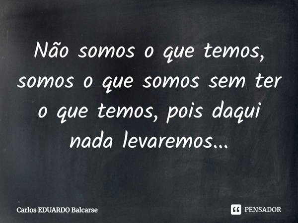 ⁠Não somos o que temos, somos o que somos sem ter o que temos, pois daqui nada levaremos...... Frase de Carlos EDUARDO Balcarse.