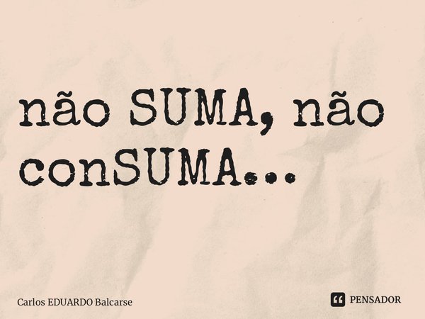 ⁠não SUMA, não conSUMA…... Frase de Carlos EDUARDO Balcarse.