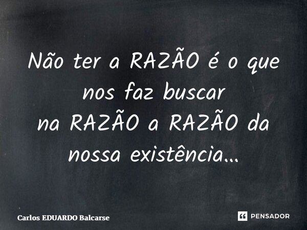 ⁠Não ter a RAZÃO é o que nos faz buscar na RAZÃO a RAZÃO da nossa existência…... Frase de Carlos EDUARDO Balcarse.