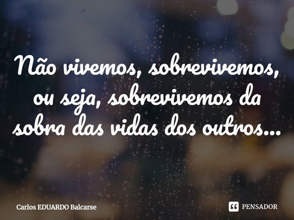 ⁠Não vivemos, sobrevivemos, ou seja, sobrevivemos da sobra das vidas dos outros...... Frase de Carlos EDUARDO Balcarse.