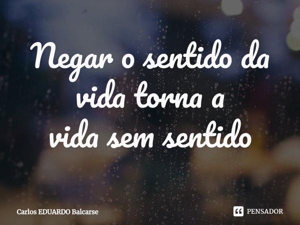 Negar o sentido da vida torna a
vida sem sentido⁠... Frase de Carlos EDUARDO Balcarse.