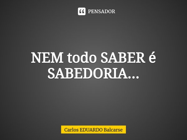 ⁠NEM todo SABER é SABEDORIA...... Frase de Carlos EDUARDO Balcarse.